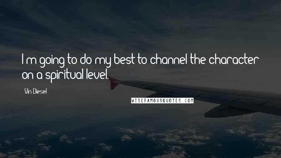 Vin Diesel quotes: I'm going to do my best to channel the character on a spiritual level.