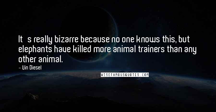 Vin Diesel quotes: It's really bizarre because no one knows this, but elephants have killed more animal trainers than any other animal. Vin Diesel quotes: It's really bizarre because no one knows this, but elephants have killed more animal trainers than any other animal.