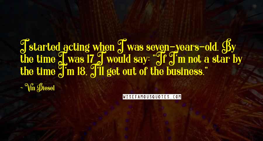 Vin Diesel quotes: I started acting when I was seven-years-old. By the time I was 17 I would say: "If I'm not a star by the time I'm 18, I'll get out of Vin Diesel quotes: I started acting when I was seven-years-old. By the time I was 17 I would say: "If I'm not a star by the time I'm 18, I'll get out of