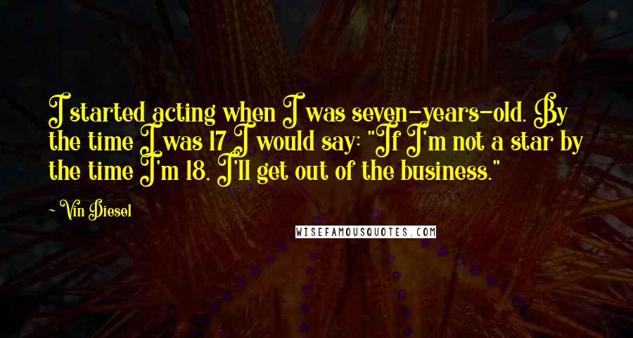 Vin Diesel quotes: I started acting when I was seven-years-old. By the time I was 17 I would say: "If I'm not a star by the time I'm 18, I'll get out of