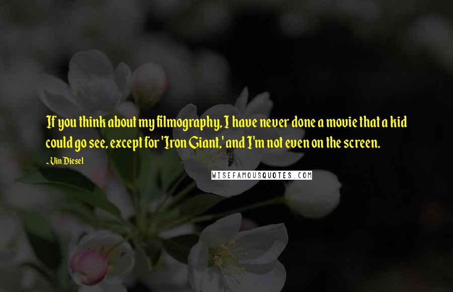 Vin Diesel quotes: If you think about my filmography, I have never done a movie that a kid could go see, except for 'Iron Giant,' and I'm not even on the screen. Vin Diesel quotes: If you think about my filmography, I have never done a movie that a kid could go see, except for 'Iron Giant,' and I'm not even on the screen.