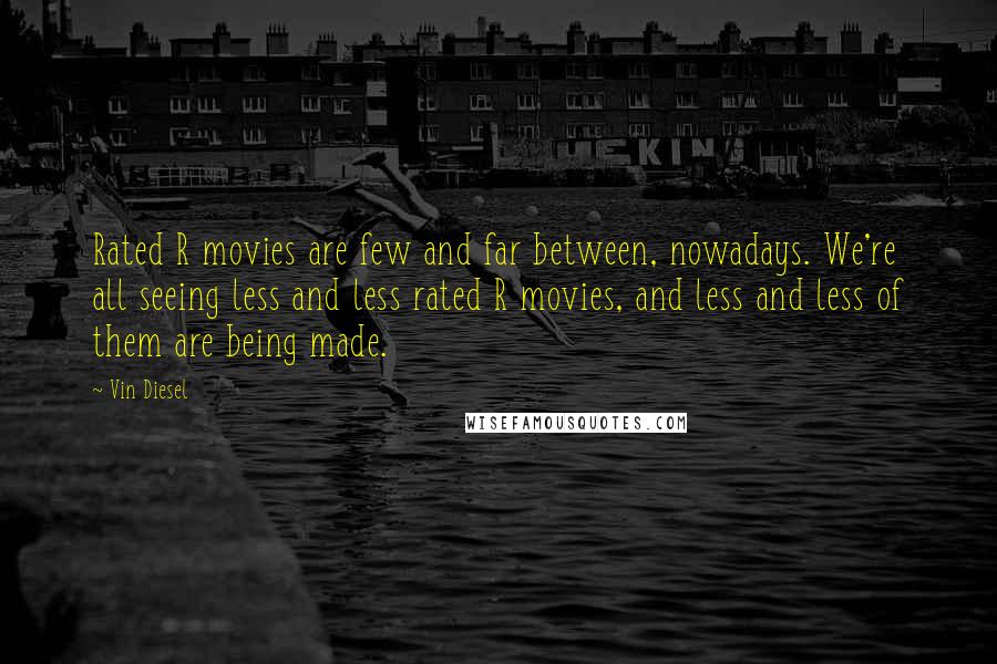Vin Diesel quotes: Rated R movies are few and far between, nowadays. We're all seeing less and less rated R movies, and less and less of them are being made. Vin Diesel quotes: Rated R movies are few and far between, nowadays. We're all seeing less and less rated R movies, and less and less of them are being made.