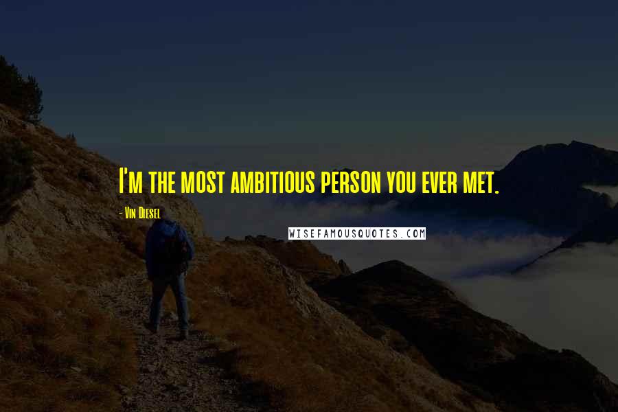 Vin Diesel quotes: I'm the most ambitious person you ever met.