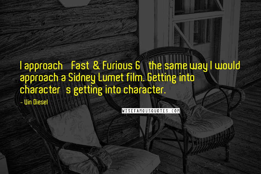 Vin Diesel quotes: I approach 'Fast & Furious 6' the same way I would approach a Sidney Lumet film. Getting into character's getting into character.