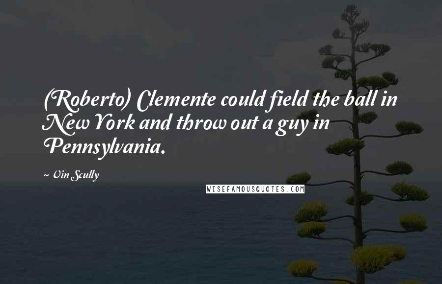 Vin Scully quotes: (Roberto) Clemente could field the ball in New York and throw out a guy in Pennsylvania.