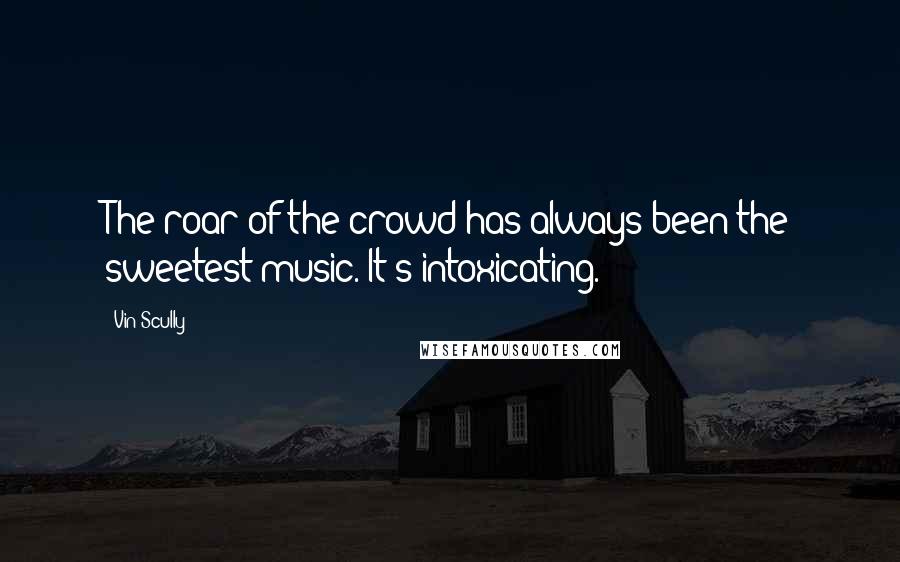 Vin Scully quotes: The roar of the crowd has always been the sweetest music. It's intoxicating.