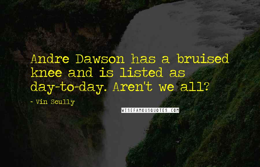 Vin Scully quotes: Andre Dawson has a bruised knee and is listed as day-to-day. Aren't we all?