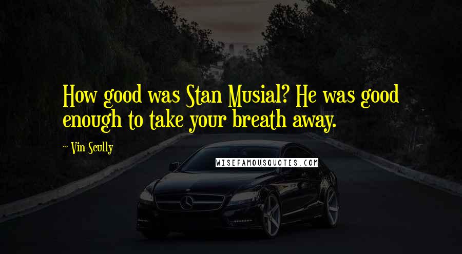 Vin Scully quotes: How good was Stan Musial? He was good enough to take your breath away.