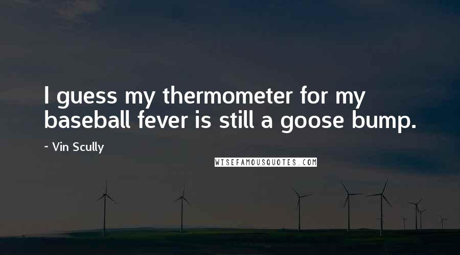 Vin Scully quotes: I guess my thermometer for my baseball fever is still a goose bump.