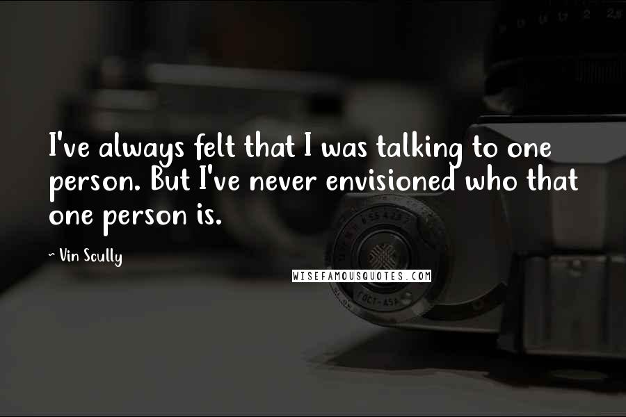 Vin Scully quotes: I've always felt that I was talking to one person. But I've never envisioned who that one person is. Vin Scully quotes: I've always felt that I was talking to one person. But I've never envisioned who that one person is.