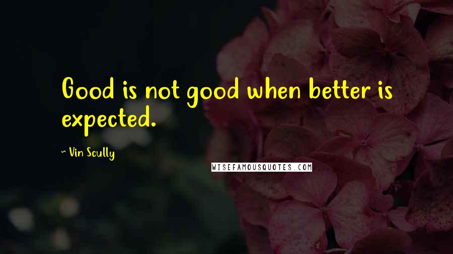 Vin Scully quotes: Good is not good when better is expected.