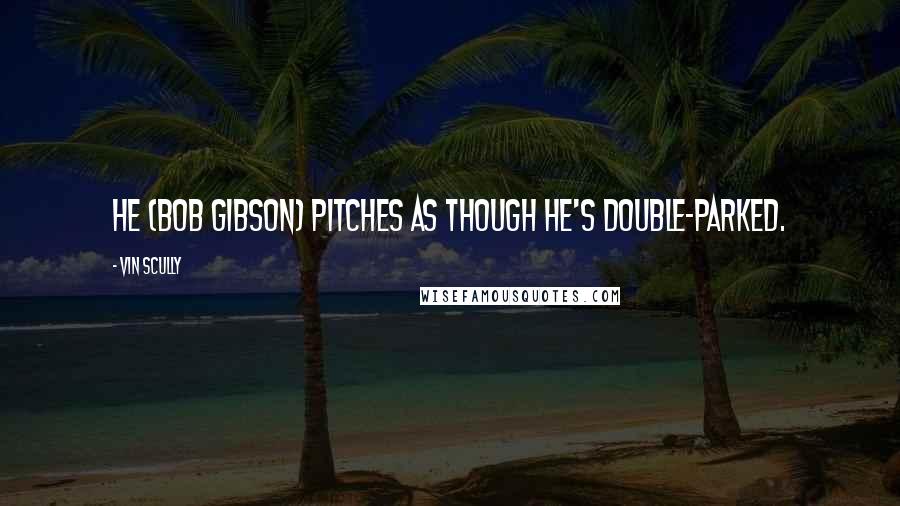 Vin Scully quotes: He (Bob Gibson) pitches as though he's double-parked.