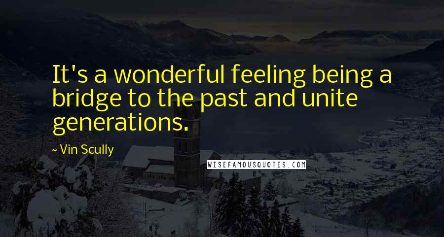 Vin Scully quotes: It's a wonderful feeling being a bridge to the past and unite generations.
