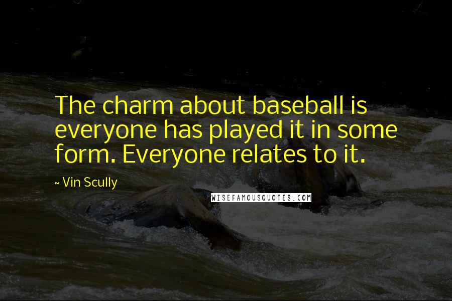 Vin Scully quotes: The charm about baseball is everyone has played it in some form. Everyone relates to it.