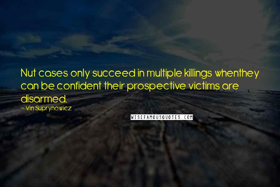 Vin Suprynowicz quotes: Nut cases only succeed in multiple killings whenthey can be confident their prospective victims are disarmed. Vin Suprynowicz quotes: Nut cases only succeed in multiple killings whenthey can be confident their prospective victims are disarmed.