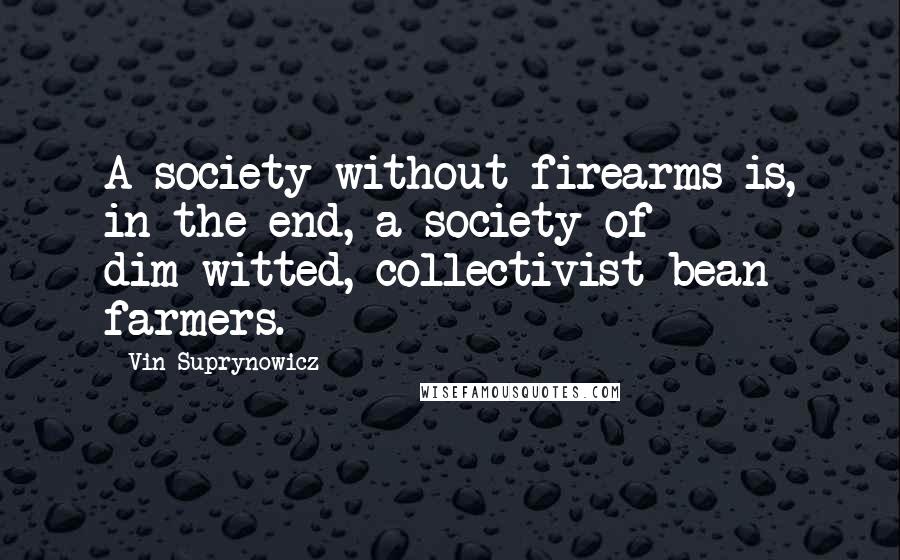 Vin Suprynowicz quotes: A society without firearms is, in the end, a society of dim-witted, collectivist bean farmers.