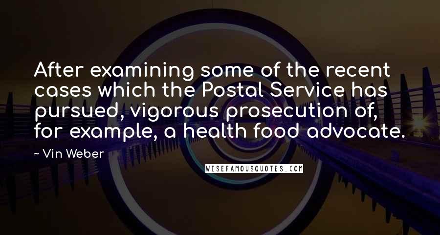 Vin Weber quotes: After examining some of the recent cases which the Postal Service has pursued, vigorous prosecution of, for example, a health food advocate.
