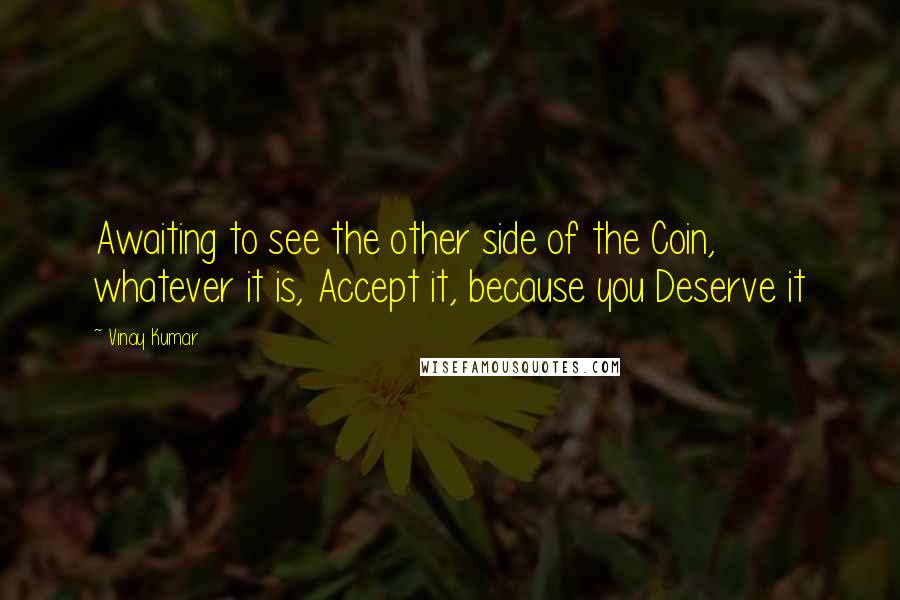 Vinay Kumar quotes: Awaiting to see the other side of the Coin, whatever it is, Accept it, because you Deserve it