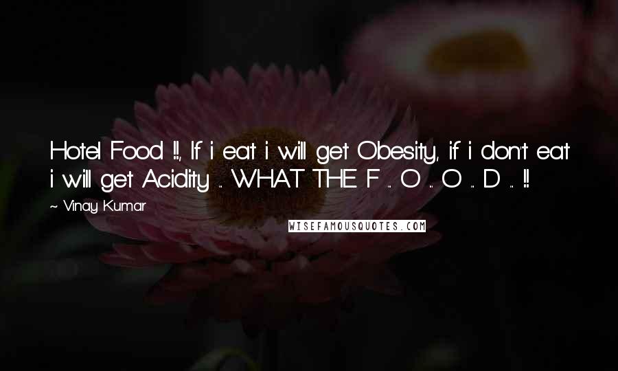 Vinay Kumar quotes: Hotel Food !!, If i eat i will get Obesity, if i don't eat i will get Acidity ... WHAT THE F ... O ... O ... D ... !! Vinay Kumar quotes: Hotel Food !!, If i eat i will get Obesity, if i don't eat i will get Acidity ... WHAT THE F ... O ... O ... D ... !!