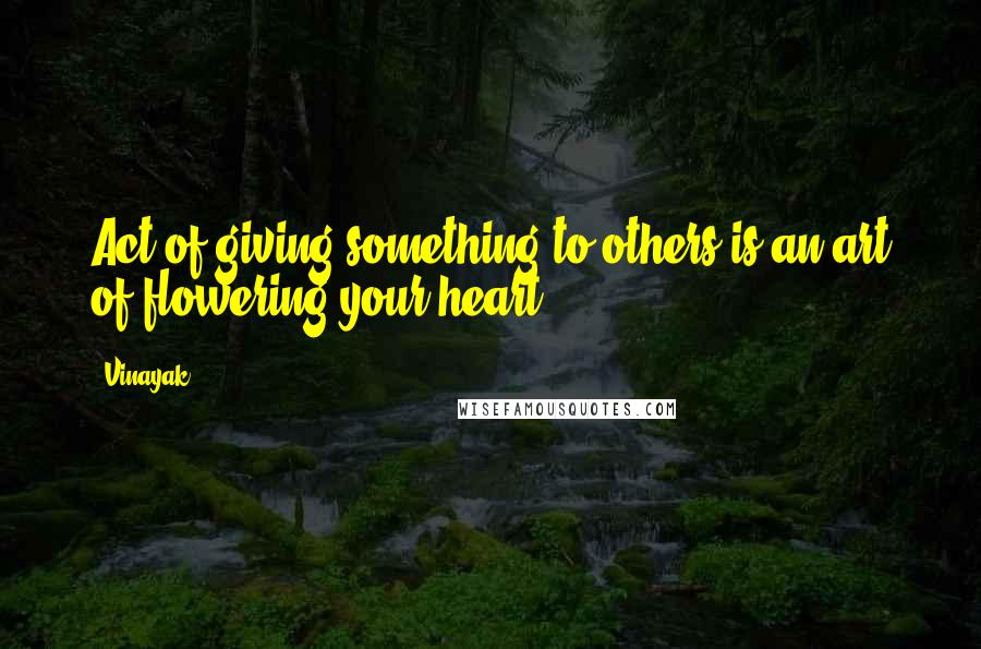 Vinayak quotes: Act of giving something to others is an art of flowering your heart.