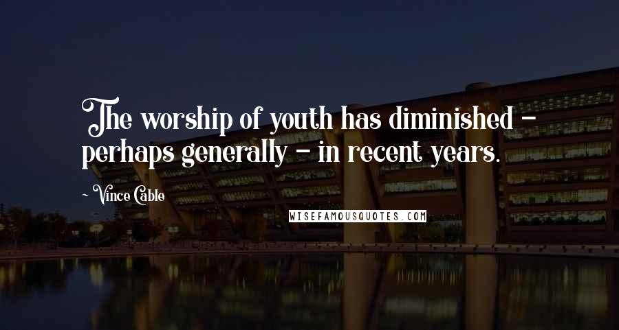 Vince Cable quotes: The worship of youth has diminished - perhaps generally - in recent years.