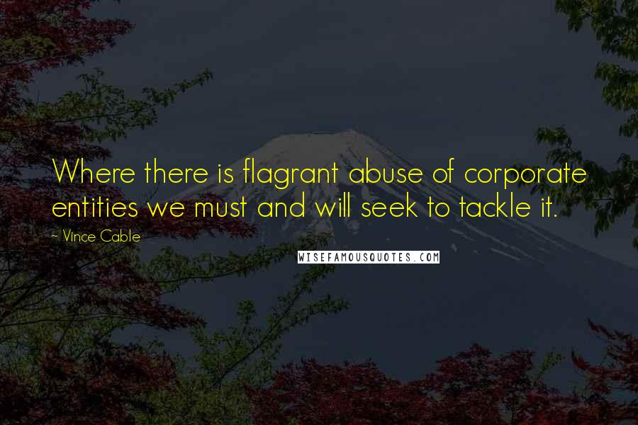 Vince Cable quotes: Where there is flagrant abuse of corporate entities we must and will seek to tackle it.