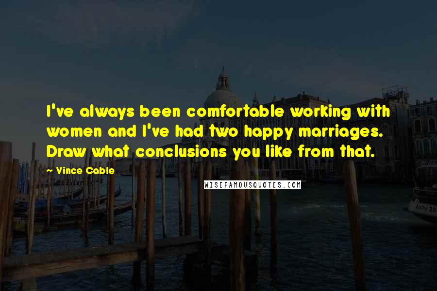 Vince Cable quotes: I've always been comfortable working with women and I've had two happy marriages. Draw what conclusions you like from that. Vince Cable quotes: I've always been comfortable working with women and I've had two happy marriages. Draw what conclusions you like from that.