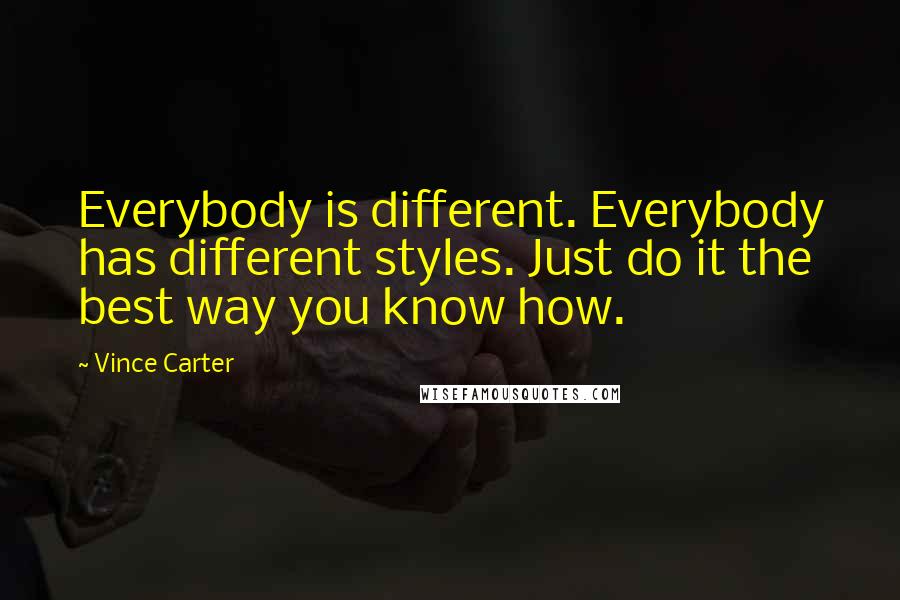 Vince Carter quotes: Everybody is different. Everybody has different styles. Just do it the best way you know how.