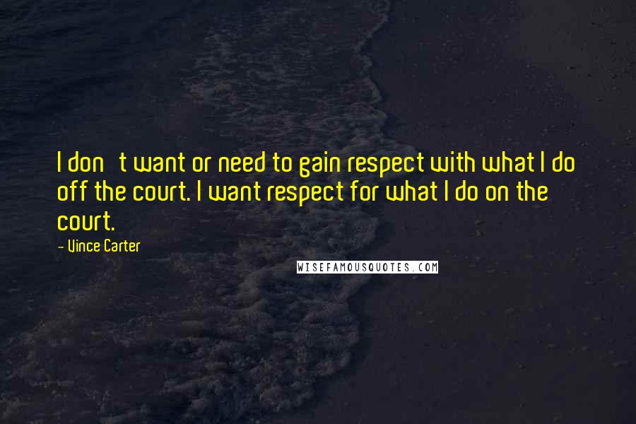 Vince Carter quotes: I don't want or need to gain respect with what I do off the court. I want respect for what I do on the court.