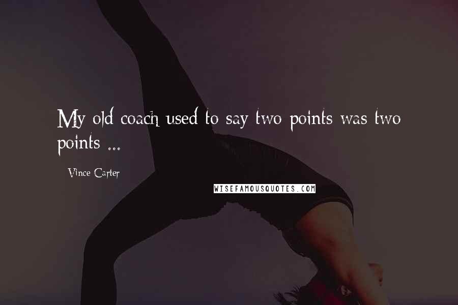 Vince Carter quotes: My old coach used to say two points was two points ...