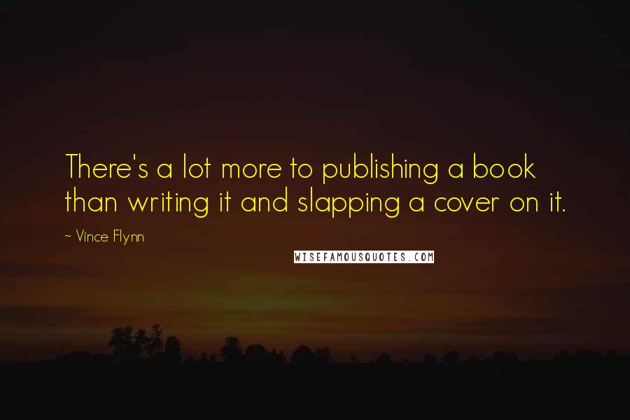 Vince Flynn quotes: There's a lot more to publishing a book than writing it and slapping a cover on it.