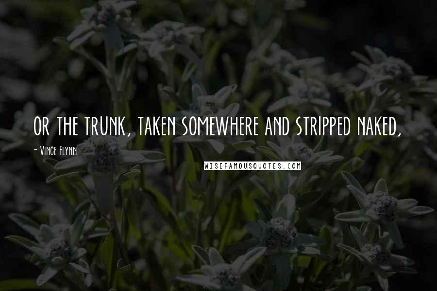 Vince Flynn quotes: or the trunk, taken somewhere and stripped naked,