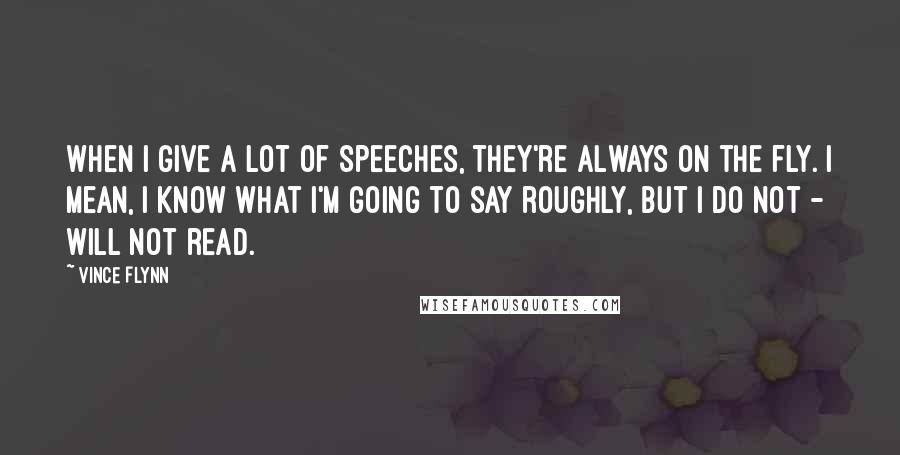 Vince Flynn quotes: When I give a lot of speeches, they're always on the fly. I mean, I know what I'm going to say roughly, but I do not - will not read. Vince Flynn quotes: When I give a lot of speeches, they're always on the fly. I mean, I know what I'm going to say roughly, but I do not - will not read.