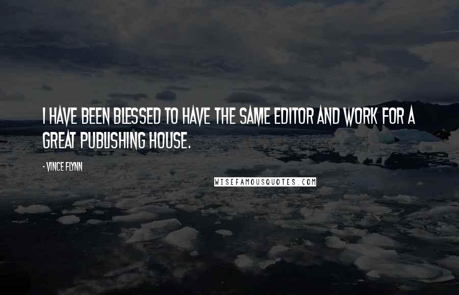 Vince Flynn quotes: I have been blessed to have the same editor and work for a great publishing house.