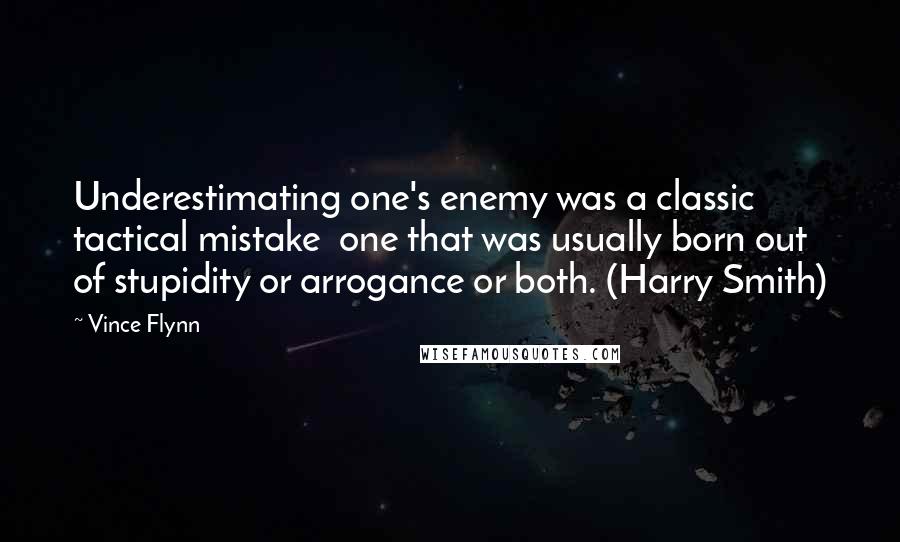 Vince Flynn quotes: Underestimating one's enemy was a classic tactical mistake one that was usually born out of stupidity or arrogance or both. (Harry Smith)