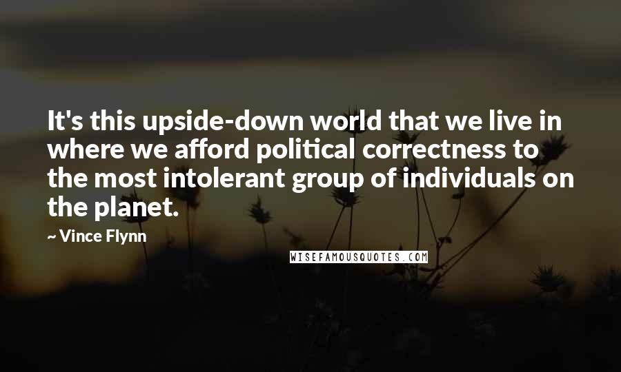 Vince Flynn quotes: It's this upside-down world that we live in where we afford political correctness to the most intolerant group of individuals on the planet.