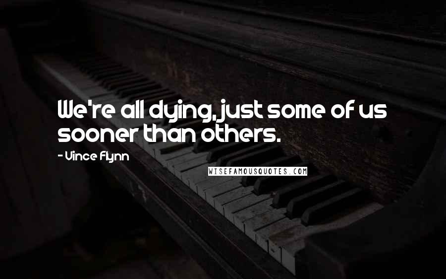 Vince Flynn quotes: We're all dying, just some of us sooner than others.