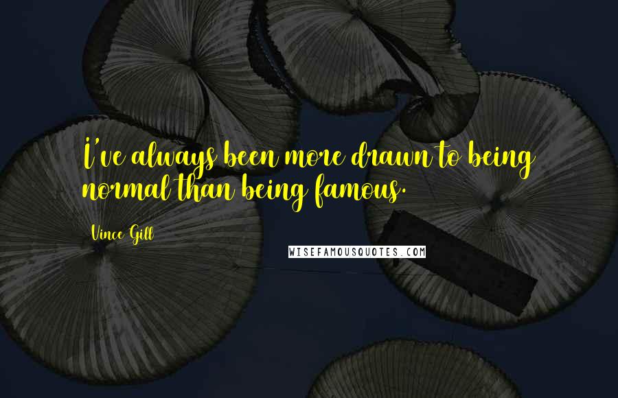 Vince Gill quotes: I've always been more drawn to being normal than being famous.