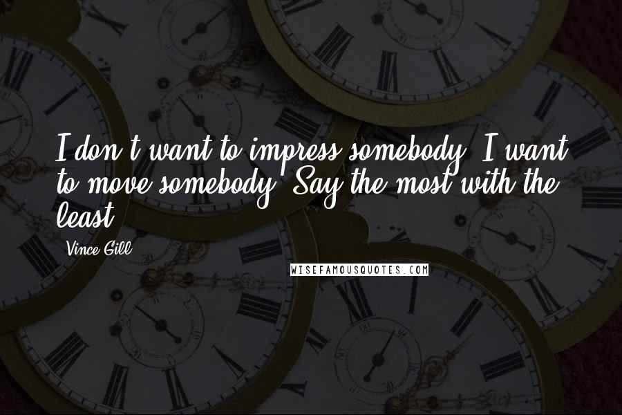 Vince Gill quotes: I don't want to impress somebody, I want to move somebody. Say the most with the least.