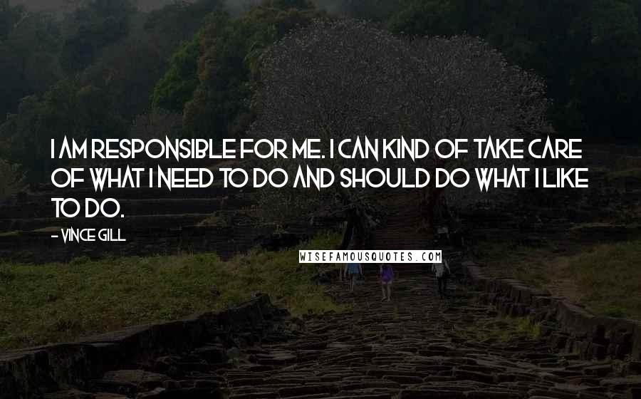 Vince Gill quotes: I am responsible for me. I can kind of take care of what I need to do and should do what I like to do.