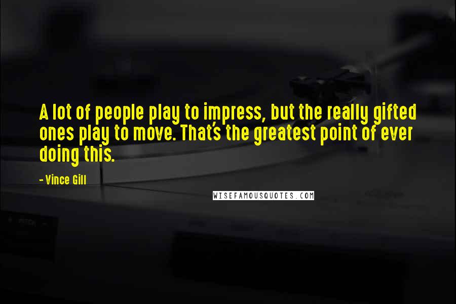 Vince Gill quotes: A lot of people play to impress, but the really gifted ones play to move. That's the greatest point of ever doing this.