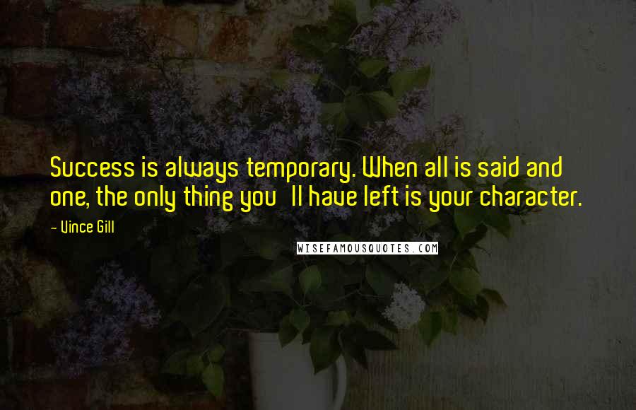 Vince Gill quotes: Success is always temporary. When all is said and one, the only thing you'll have left is your character.