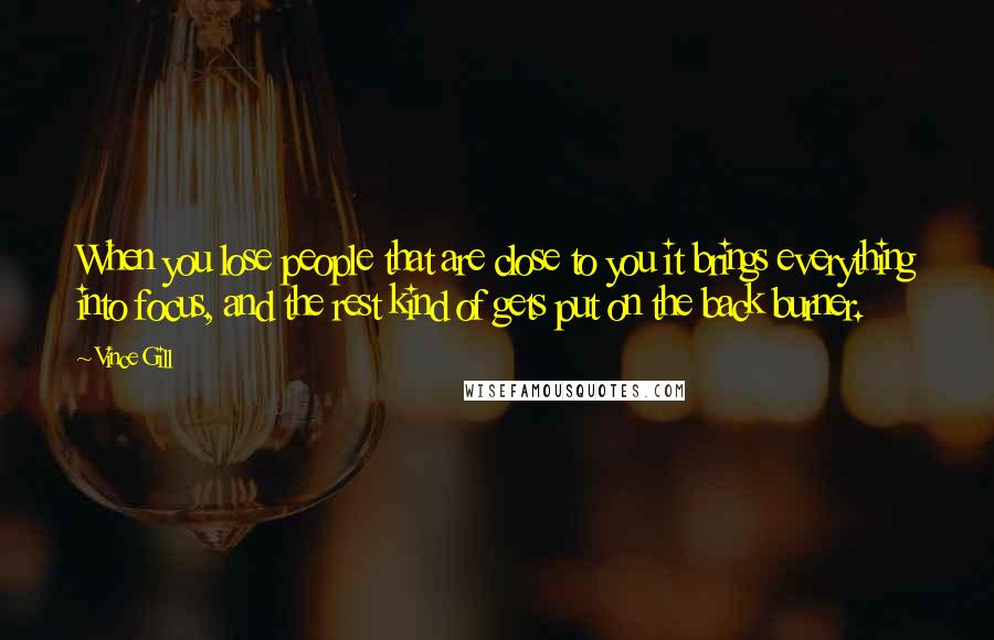 Vince Gill quotes: When you lose people that are close to you it brings everything into focus, and the rest kind of gets put on the back burner.