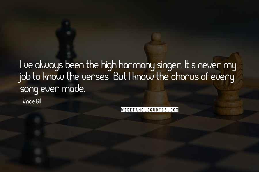 Vince Gill quotes: I've always been the high harmony singer. It's never my job to know the verses! But I know the chorus of every song ever made.