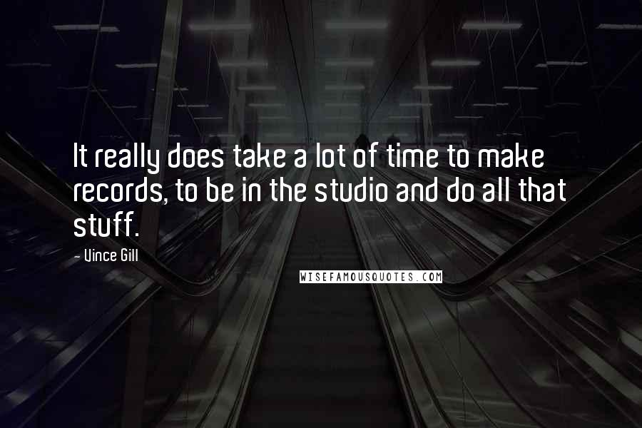 Vince Gill quotes: It really does take a lot of time to make records, to be in the studio and do all that stuff.