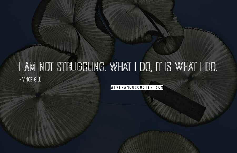 Vince Gill quotes: I am not struggling. What I do, it is what I do.