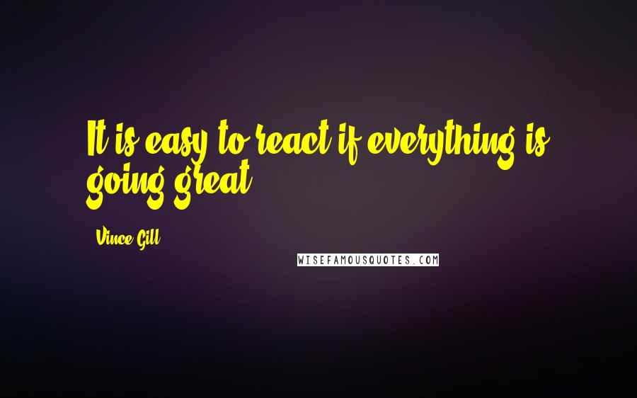 Vince Gill quotes: It is easy to react if everything is going great.