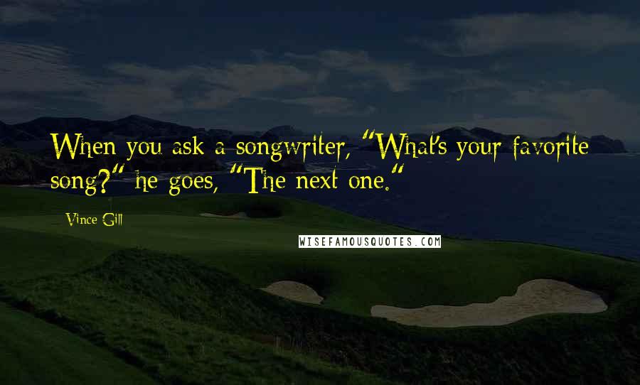 Vince Gill quotes: When you ask a songwriter, "What's your favorite song?" he goes, "The next one."