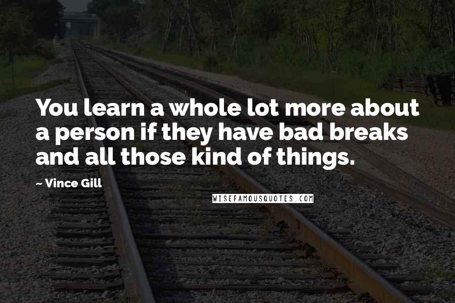 Vince Gill quotes: You learn a whole lot more about a person if they have bad breaks and all those kind of things.