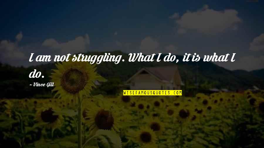 Vince Gill Quotes By Vince Gill: I am not struggling. What I do, it